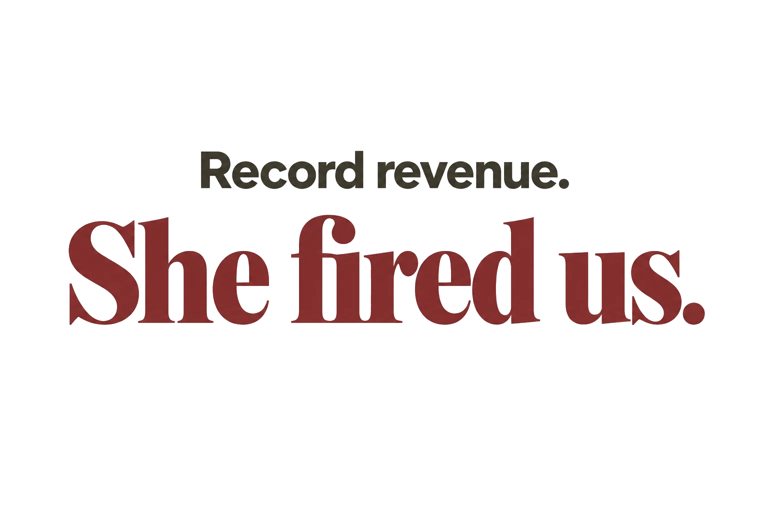 Record revenue. She fired us.